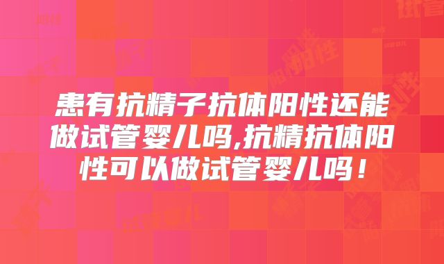 患有抗精子抗体阳性还能做试管婴儿吗,抗精抗体阳性可以做试管婴儿吗!