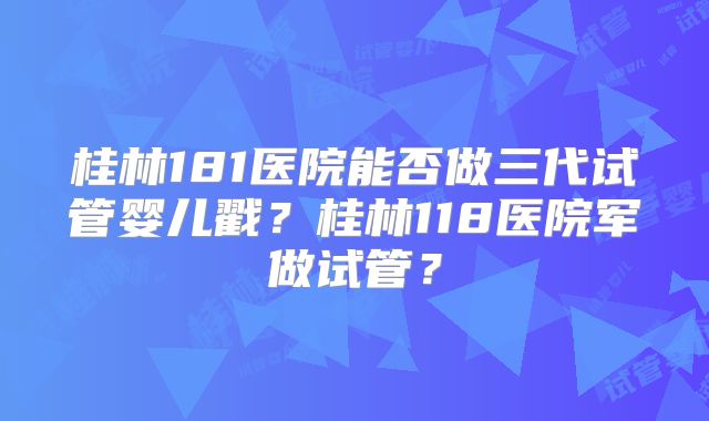 桂林181医院能否做三代试管婴儿戳?桂林118医院军做试管?