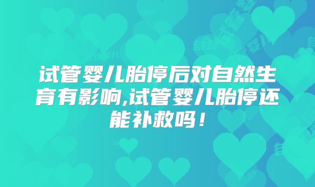 试管婴儿胎停后对自然生育有影响,试管婴儿胎停还能补救吗！
