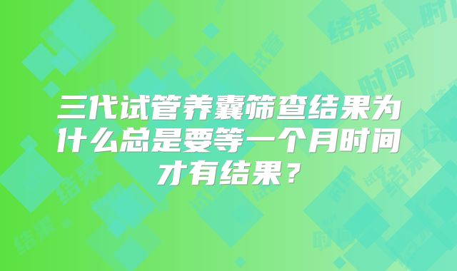 三代试管养囊筛查结果为什么总是要等一个月时间才有结果?
