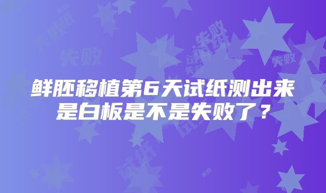 鲜胚移植第6天试纸测出来是白板是不是失败了?