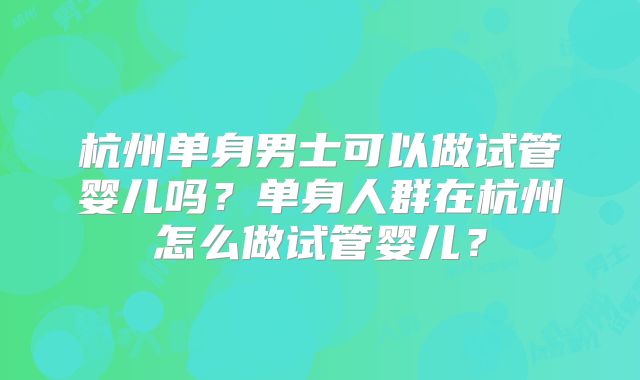 杭州单身男士可以做试管婴儿吗？单身人群在杭州怎么做试管婴儿？