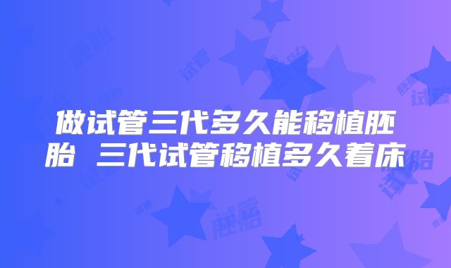 做试管三代多久能移植胚胎 三代试管移植多久着床