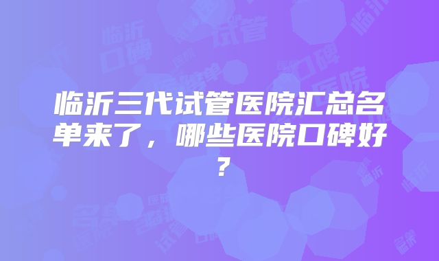 临沂三代试管医院汇总名单来了,哪些医院口碑好?