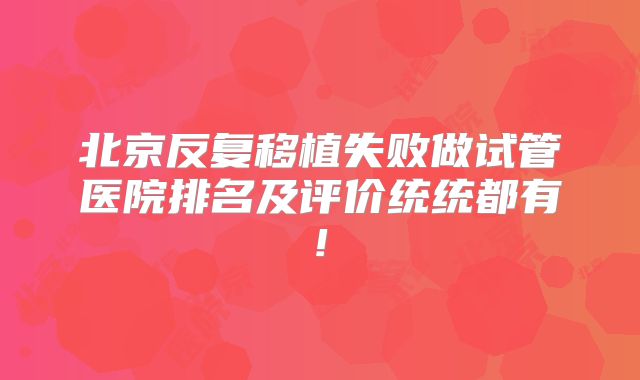 北京反复移植失败做试管医院排名及评价统统都有!