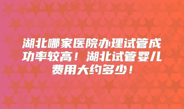 湖北哪家医院办理试管成功率较高！湖北试管婴儿费用大约多少！