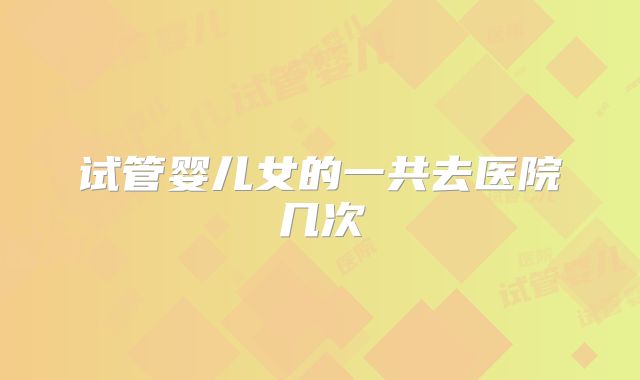 试管婴儿女的一共去医院几次