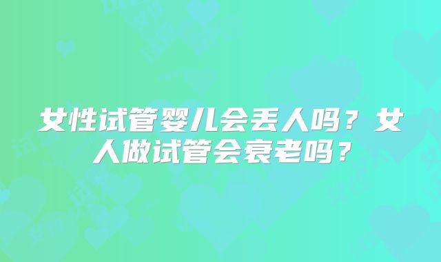 女性试管婴儿会丢人吗？女人做试管会衰老吗？
