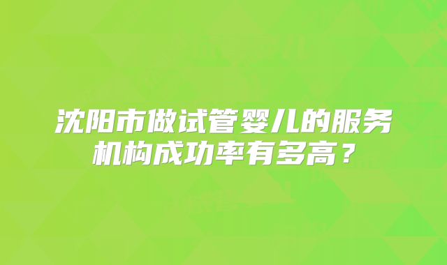 沈阳市做试管婴儿的服务机构成功率有多高?
