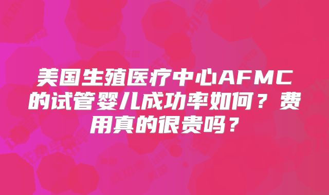 美国生殖医疗中心AFMC的试管婴儿成功率如何？费用真的很贵吗？