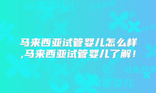 马来西亚试管婴儿怎么样,马来西亚试管婴儿了解!