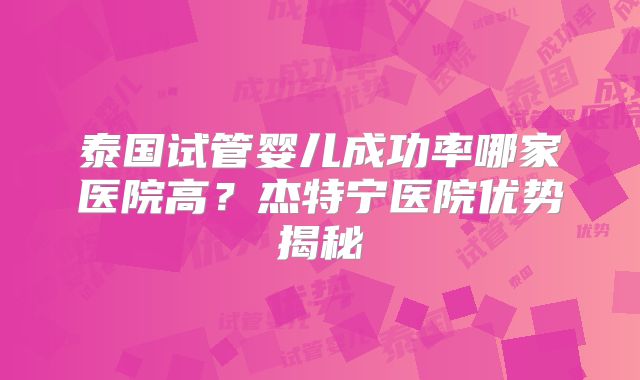 泰国试管婴儿成功率哪家医院高？杰特宁医院优势揭秘
