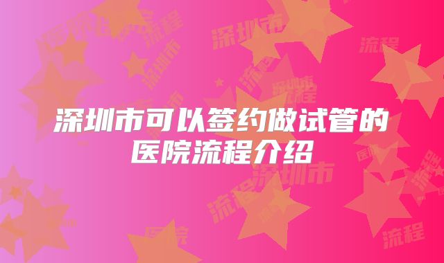 深圳市可以签约做试管的医院流程介绍
