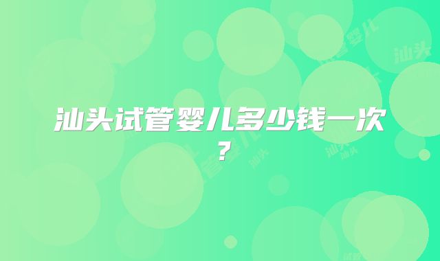 汕头试管婴儿多少钱一次？