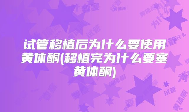 试管移植后为什么要使用黄体酮(移植完为什么要塞黄体酮)