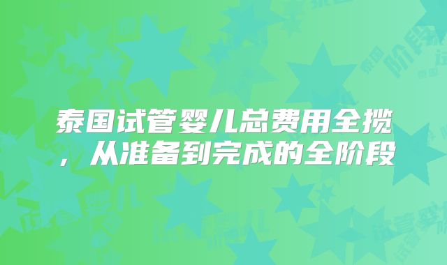 泰国试管婴儿总费用全揽，从准备到完成的全阶段