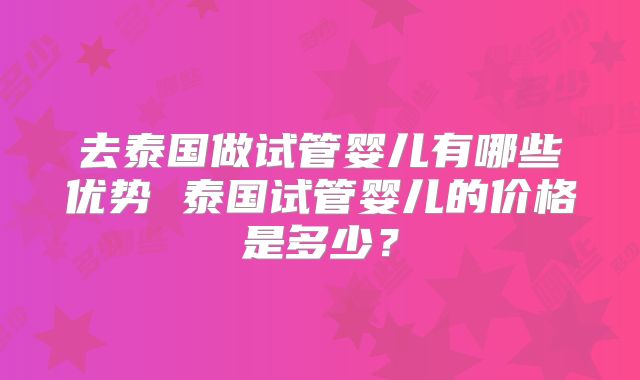 去泰国做试管婴儿有哪些优势 泰国试管婴儿的价格是多少?