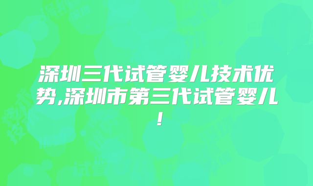 深圳三代试管婴儿技术优势,深圳市第三代试管婴儿！