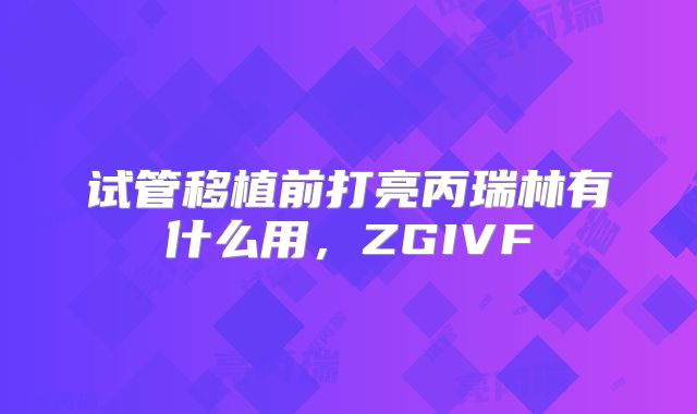 试管移植前打亮丙瑞林有什么用,ZGIVF