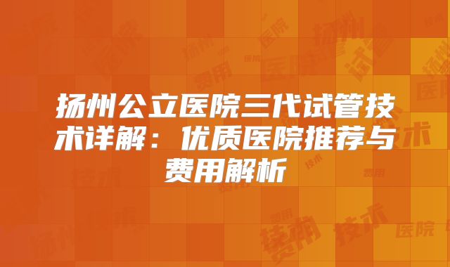 扬州公立医院三代试管技术详解：优质医院推荐与费用解析