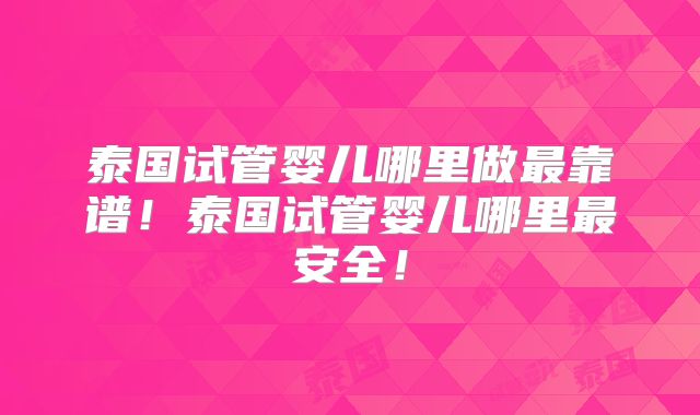泰国试管婴儿哪里做最靠谱！泰国试管婴儿哪里最安全！
