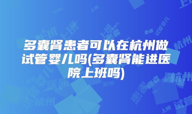 多囊肾患者可以在杭州做试管婴儿吗(多囊肾能进医院上班吗)