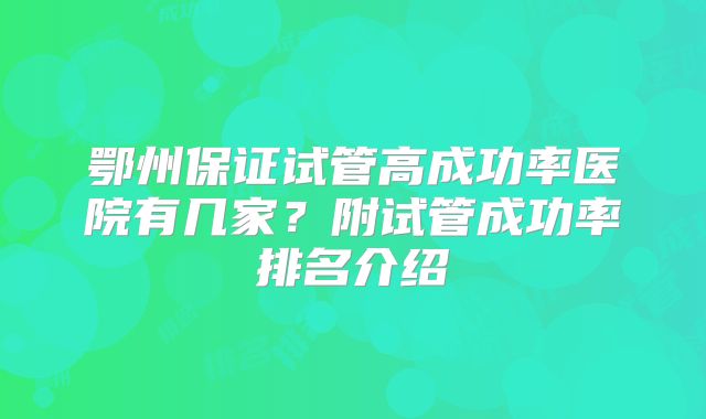 鄂州保证试管高成功率医院有几家？附试管成功率排名介绍