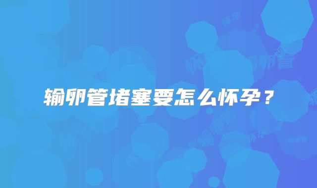 输卵管堵塞要怎么怀孕?