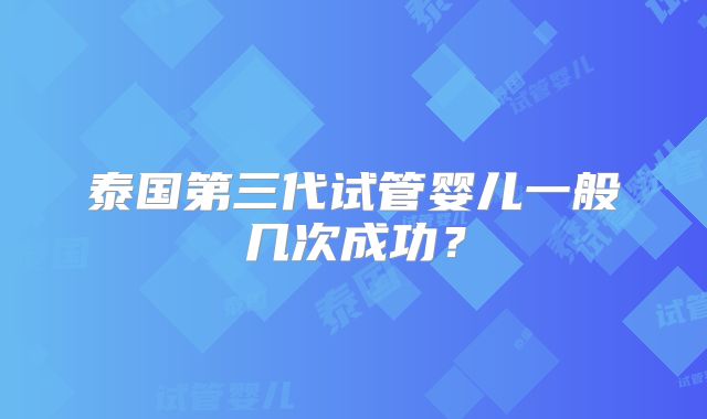 泰国第三代试管婴儿一般几次成功？