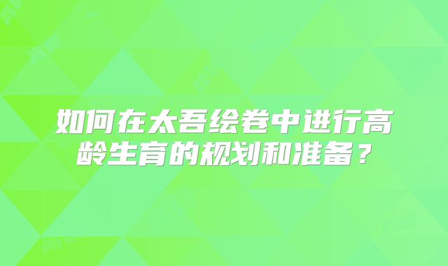 如何在太吾绘卷中进行高龄生育的规划和准备？