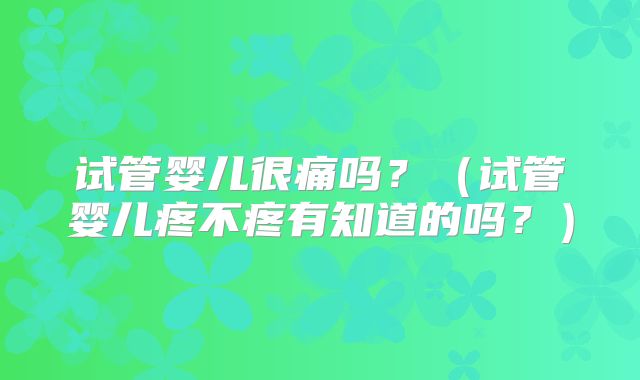 试管婴儿很痛吗？（试管婴儿疼不疼有知道的吗？）