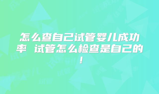 怎么查自己试管婴儿成功率 试管怎么检查是自己的!