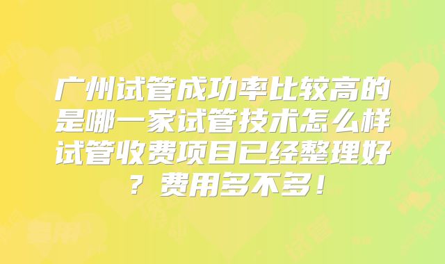 广州试管成功率比较高的是哪一家试管技术怎么样试管收费项目已经整理好?费用多不多!