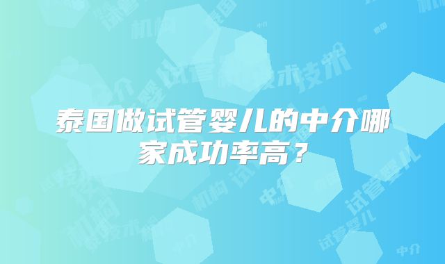 泰国做试管婴儿的中介哪家成功率高？