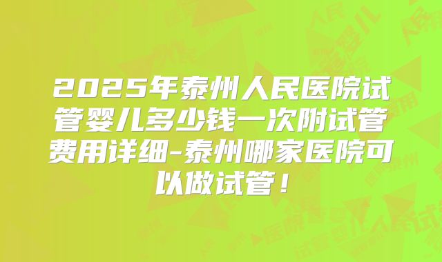 2025年泰州人民医院试管婴儿多少钱一次附试管费用详细-泰州哪家医院可以做试管！