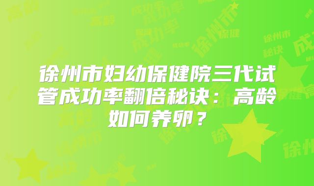 徐州市妇幼保健院三代试管成功率翻倍秘诀:高龄如何养卵?