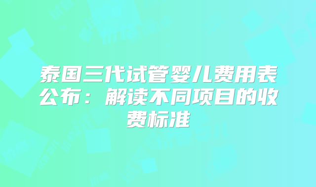 泰国三代试管婴儿费用表公布：解读不同项目的收费标准