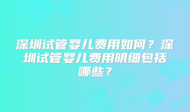 深圳试管婴儿费用如何？深圳试管婴儿费用明细包括哪些？