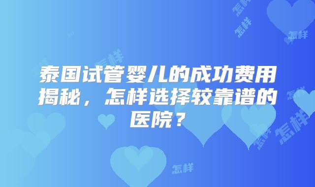 泰国试管婴儿的成功费用揭秘，怎样选择较靠谱的医院？