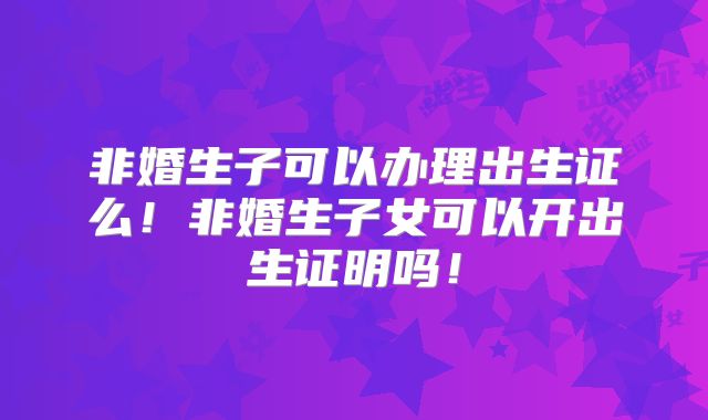 非婚生子可以办理出生证么！非婚生子女可以开出生证明吗！
