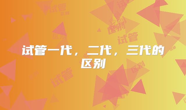 试管一代，二代，三代的区别