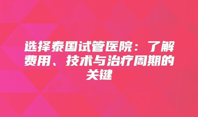 选择泰国试管医院:了解费用、技术与治疗周期的关键