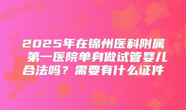 2025年在锦州医科附属 第一医院单身做试管婴儿合法吗?需要有什么证件
