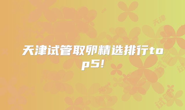 天津试管取卵精选排行top5!
