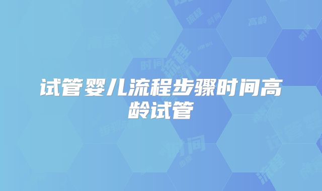 试管婴儿流程步骤时间高龄试管
