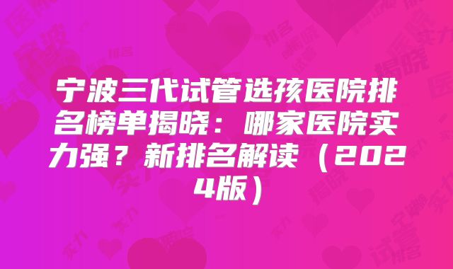 宁波三代试管选孩医院排名榜单揭晓:哪家医院实力强?新排名解读(2024版)