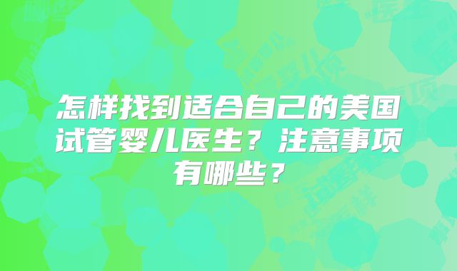怎样找到适合自己的美国试管婴儿医生？注意事项有哪些？