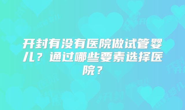 开封有没有医院做试管婴儿？通过哪些要素选择医院？