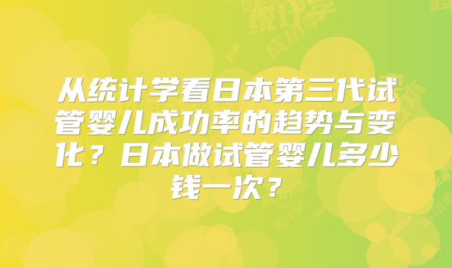 从统计学看日本第三代试管婴儿成功率的趋势与变化？日本做试管婴儿多少钱一次？