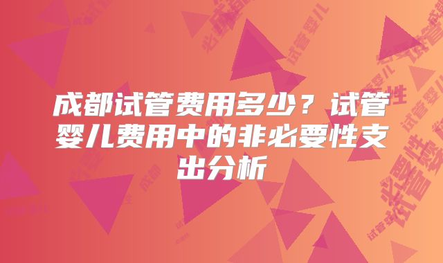 成都试管费用多少？试管婴儿费用中的非必要性支出分析